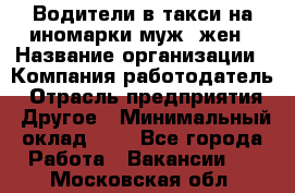 Водители в такси на иномарки муж./жен › Название организации ­ Компания-работодатель › Отрасль предприятия ­ Другое › Минимальный оклад ­ 1 - Все города Работа » Вакансии   . Московская обл.